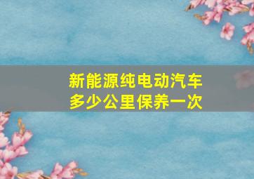 新能源纯电动汽车多少公里保养一次