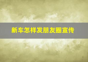 新车怎样发朋友圈宣传