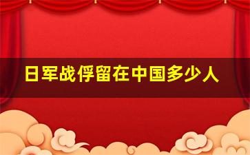 日军战俘留在中国多少人