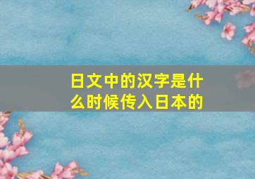 日文中的汉字是什么时候传入日本的