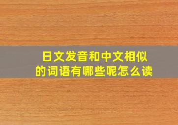 日文发音和中文相似的词语有哪些呢怎么读