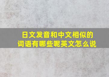 日文发音和中文相似的词语有哪些呢英文怎么说