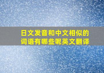 日文发音和中文相似的词语有哪些呢英文翻译