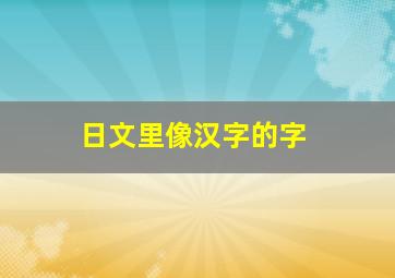 日文里像汉字的字