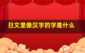 日文里像汉字的字是什么