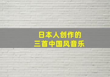 日本人创作的三首中国风音乐