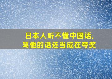 日本人听不懂中国话,骂他的话还当成在夸奖