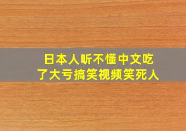 日本人听不懂中文吃了大亏搞笑视频笑死人