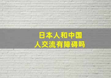 日本人和中国人交流有障碍吗