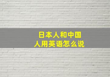 日本人和中国人用英语怎么说