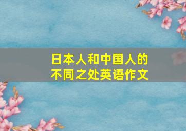 日本人和中国人的不同之处英语作文