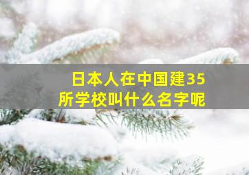 日本人在中国建35所学校叫什么名字呢