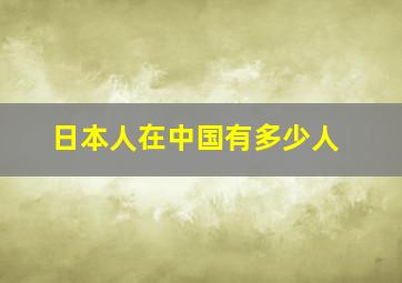 日本人在中国有多少人