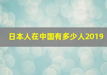 日本人在中国有多少人2019