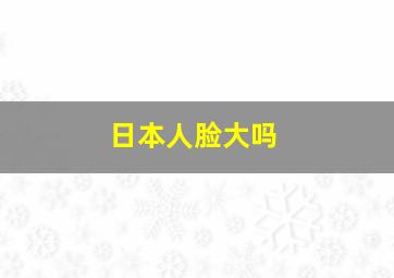 日本人脸大吗