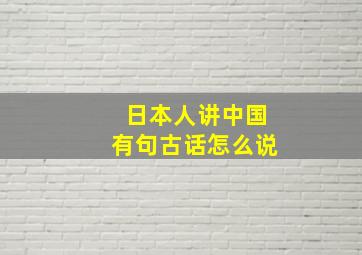 日本人讲中国有句古话怎么说