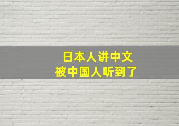 日本人讲中文被中国人听到了