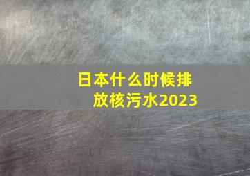 日本什么时候排放核污水2023