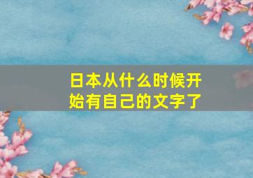 日本从什么时候开始有自己的文字了