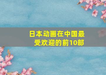 日本动画在中国最受欢迎的前10部