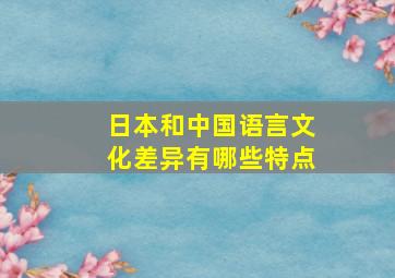 日本和中国语言文化差异有哪些特点