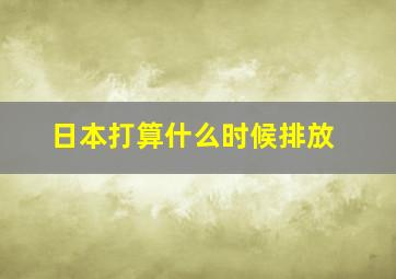 日本打算什么时候排放