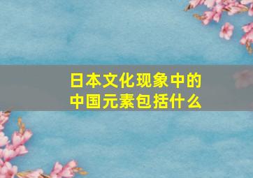 日本文化现象中的中国元素包括什么