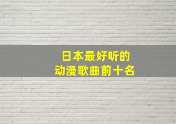 日本最好听的动漫歌曲前十名