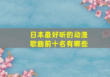 日本最好听的动漫歌曲前十名有哪些