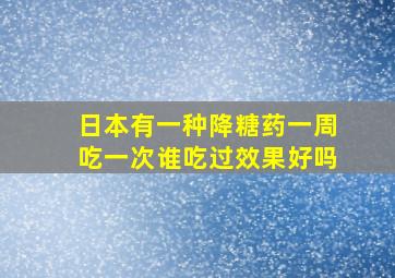 日本有一种降糖药一周吃一次谁吃过效果好吗