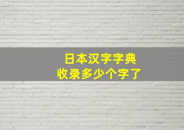 日本汉字字典收录多少个字了