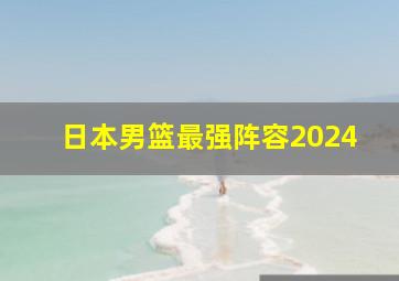 日本男篮最强阵容2024