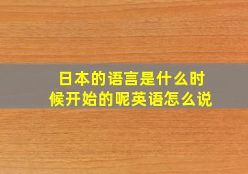 日本的语言是什么时候开始的呢英语怎么说