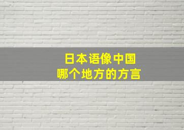 日本语像中国哪个地方的方言