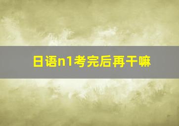 日语n1考完后再干嘛