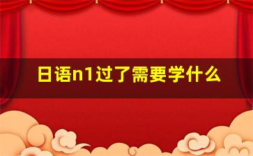 日语n1过了需要学什么