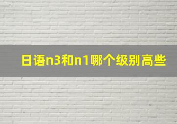 日语n3和n1哪个级别高些