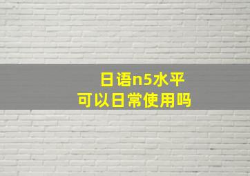 日语n5水平可以日常使用吗