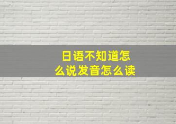 日语不知道怎么说发音怎么读