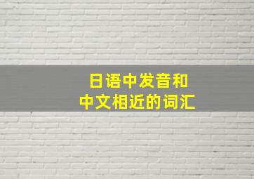 日语中发音和中文相近的词汇