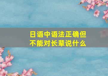 日语中语法正确但不能对长辈说什么