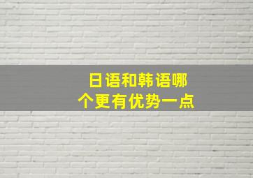 日语和韩语哪个更有优势一点