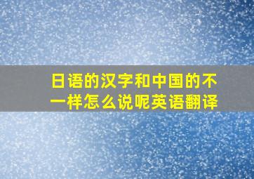 日语的汉字和中国的不一样怎么说呢英语翻译