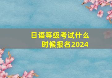 日语等级考试什么时候报名2024