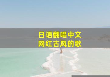 日语翻唱中文网红古风的歌