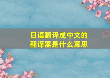 日语翻译成中文的翻译器是什么意思