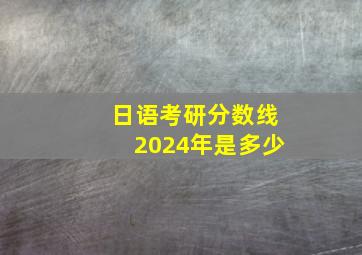 日语考研分数线2024年是多少