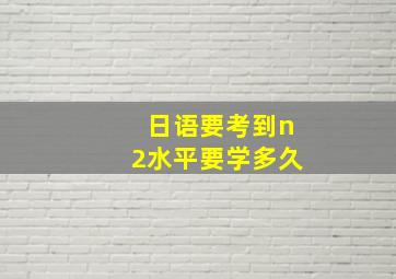 日语要考到n2水平要学多久