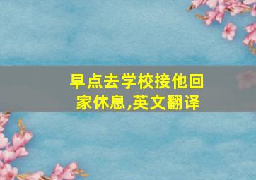 早点去学校接他回家休息,英文翻译