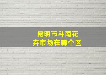 昆明市斗南花卉市场在哪个区